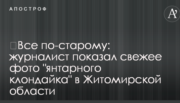 ​Все по-старому: журналист показал свежие фото "янтарного клондайка" в Житомирской области