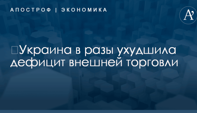 ​Украина в разы ухудшила дефицит внешней торговли
