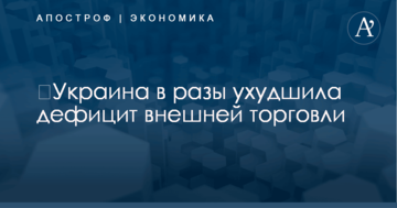 ​Украина в разы ухудшила дефицит внешней торговли