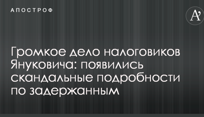 Громкое дело налоговиков Януковича: появились скандальные подробности по задержанным