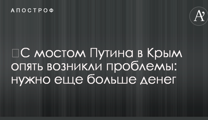 ​З мостом Путіна до Криму знову виникли проблеми: потрібно ще більше грошей