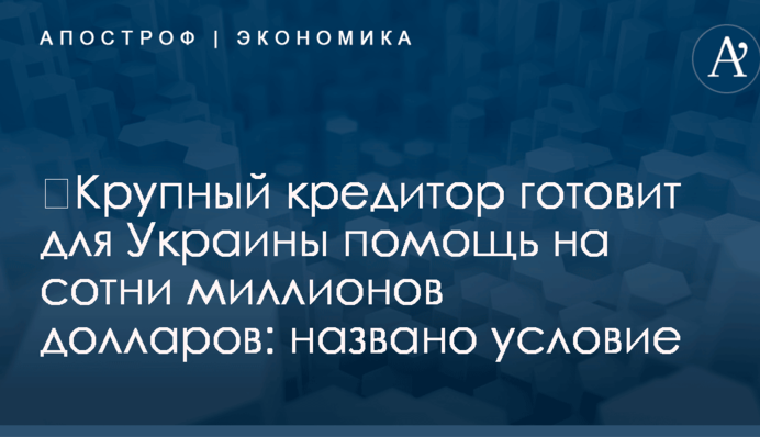 ​Крупный кредитор готовит для Украины помощь на сотни миллионов долларов: названо условие