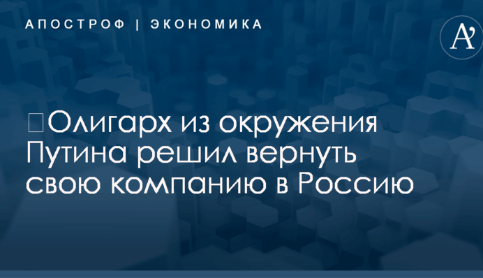 ​Олигарх из окружения Путина решил вернуть свою компанию в Россию