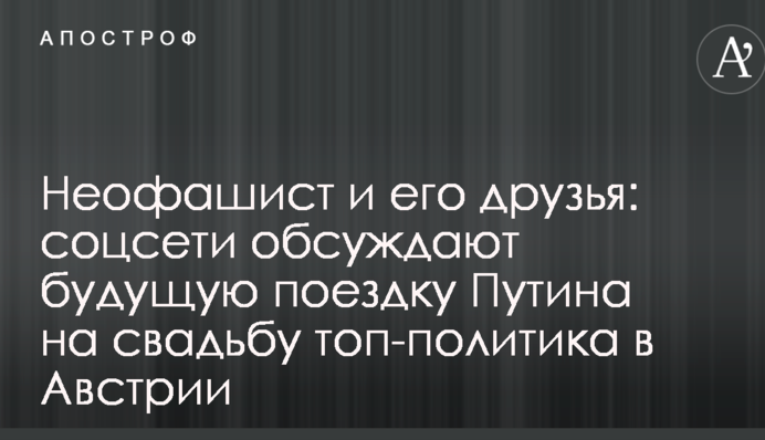 Неофашист і його друзі: соцмережі обговорюють майбутню поїздку Путіна на весілля топ-політика в Австрії