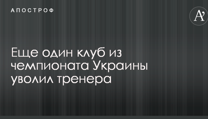 Еще один клуб из чемпионата Украины уволил тренера