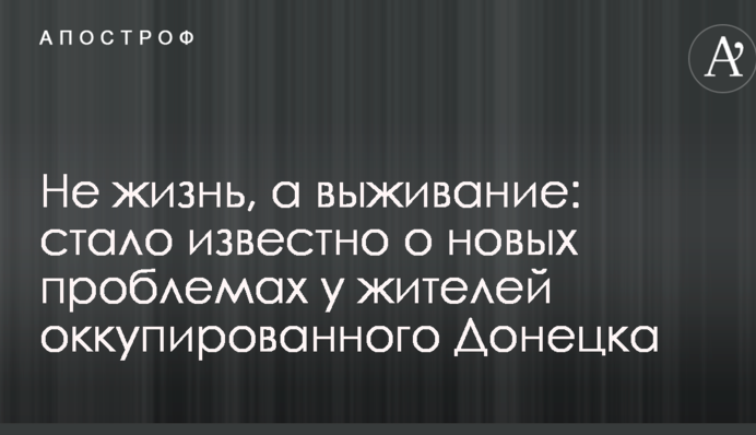 Не жизнь, а выживание: стало известно о новых проблемах у жителей оккупированного Донецка