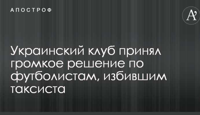 Украинский клуб принял громкое решение по футболистам, избившим таксиста
