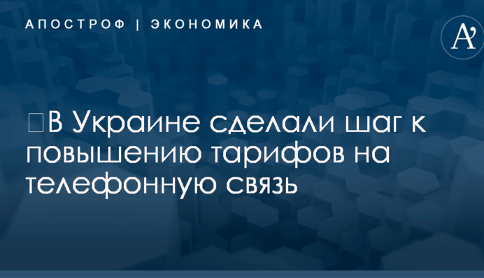 ​В Украине сделали шаг к повышению тарифов на телефонную связь