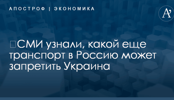 ​СМИ узнали, какой еще транспорт в Россию может запретить Украина