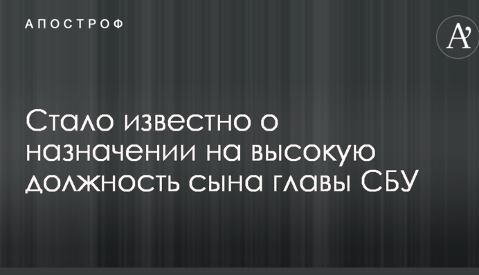 Стало известно о назначении на высокую должность сына главы СБУ