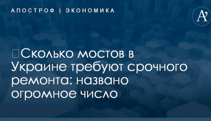 ​Сколько мостов в Украине требуют срочного ремонта: названо огромное число