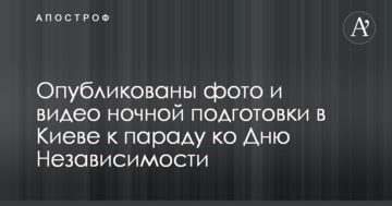 Опубліковані фото і відео нічної підготовки в Києві до параду до Дня Незалежності