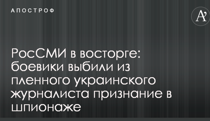 РосСМИ в восторге: боевики выбили из пленного украинского журналиста признание в шпионаже