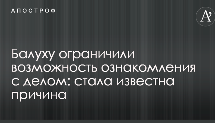 Балуху обмежили можливість ознайомлення зі справою: стала відома причина