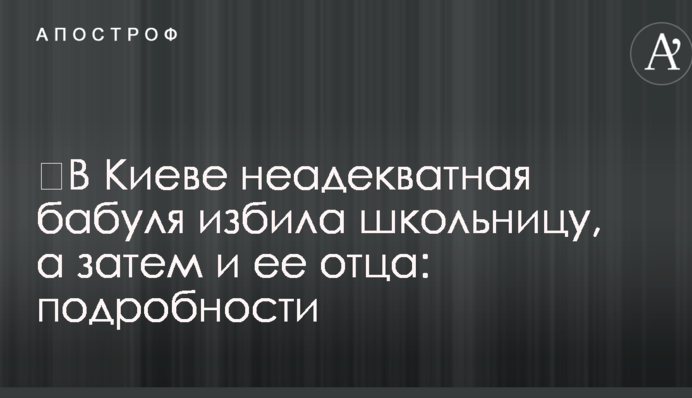 ​В Киеве неадекватная бабуля избила школьницу, а затем и ее отца: подробности