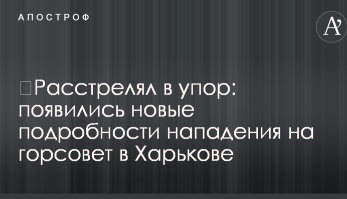 ​Расстрелял в упор: появились новые подробности нападения на горсовет в Харькове