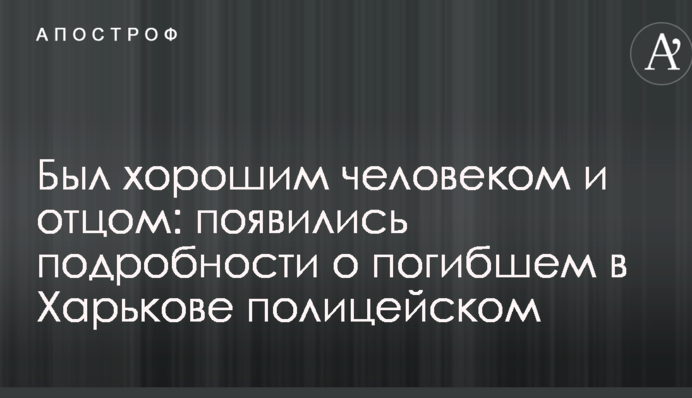 Был хорошим человеком и отцом: появились подробности о погибшем в Харькове полицейском