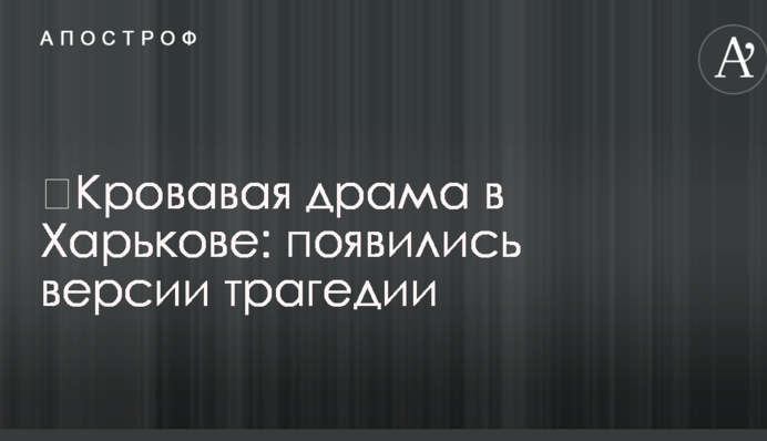 ​Кривава драма в Харкові: з'явилися версії трагедії