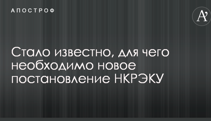 Стало известно, для чего необходимо новое постановление НКРЭКУ