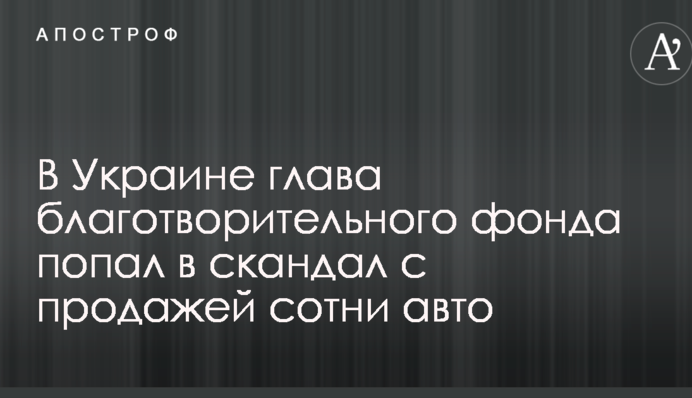 В Україні голова благодійного фонду потрапив у скандал з продажем сотні авто
