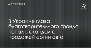 В Украине глава благотворительного фонда попал в скандал с продажей сотни авто