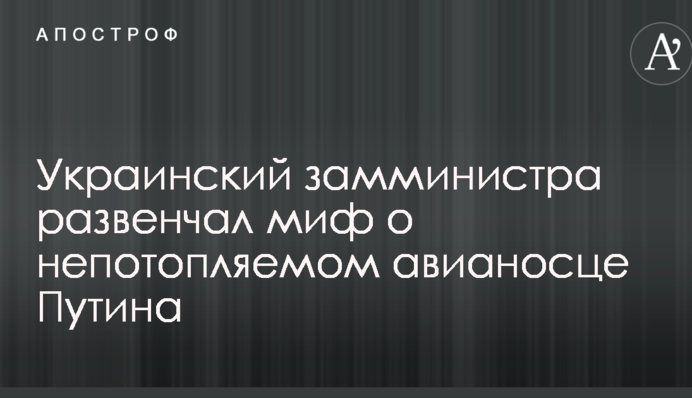 Український заступник міністра розвінчав міф про непотоплюваний авіаносець Путіна