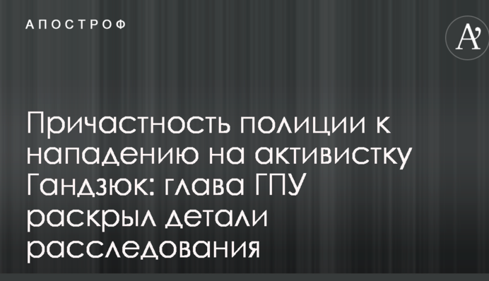 Причетність поліції до нападу на активістку Гандзюк: глава ГПУ розкрив деталі розслідування