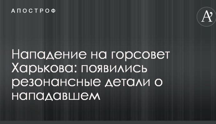 Нападение на горсовет Харькова: появились резонансные детали о нападавшем