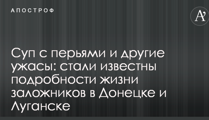 Суп с перьями и другие ужасы: стали известны подробности жизни заложников в Донецке и Луганске