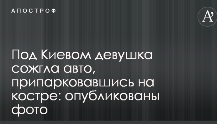 Під Києвом дівчина спалила авто, припаркувавшись на вогнищі: опубліковано фото