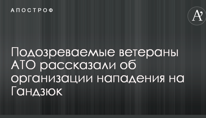 Підозрювані ветерани АТО розповіли про організацію нападу на Гандзюк