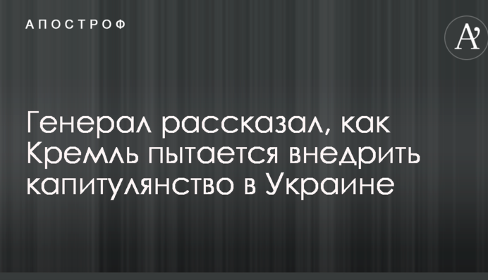 Генерал рассказал, как Кремль пытается внедрить капитулянство в Украине