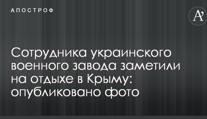 Сотрудника украинского военного завода заметили на отдыхе в Крыму: опубликовано фото