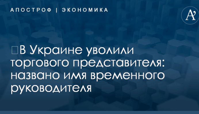 ​В Украине уволили торгового представителя: названо имя временного руководителя