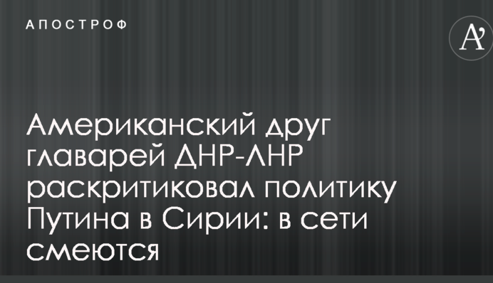 Американський друг ватажків ДНР-ЛНР розкритикував політику Путіна в Сирії: в мережі сміються