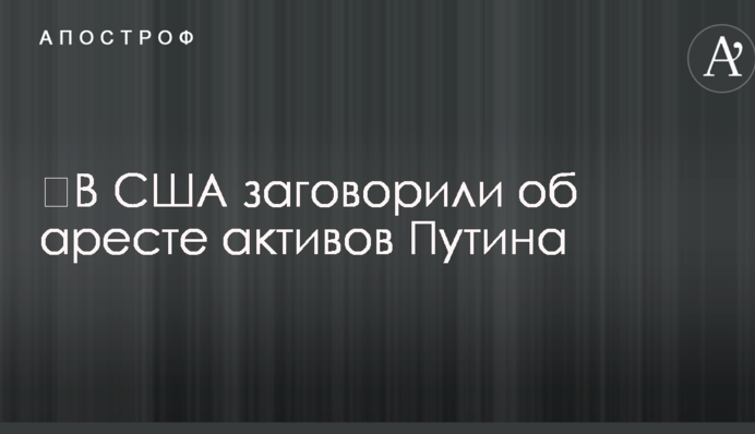 ​У США заговорили про арешт активів Путіна