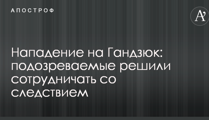 Напад на Гандзюк: підозрювані вирішили співпрацювати зі слідством