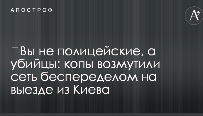 ​Вы не полицейские, а убийцы: копы возмутили сеть беспределом на выезде из Киева