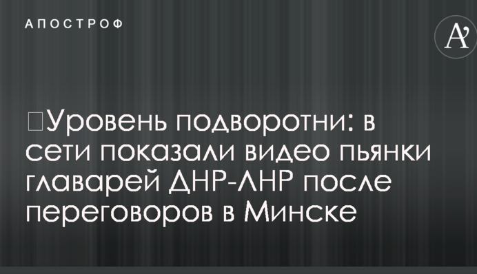 ​Уровень подворотни: в сети показали видео пьянки главарей ДНР-ЛНР после переговоров в Минске