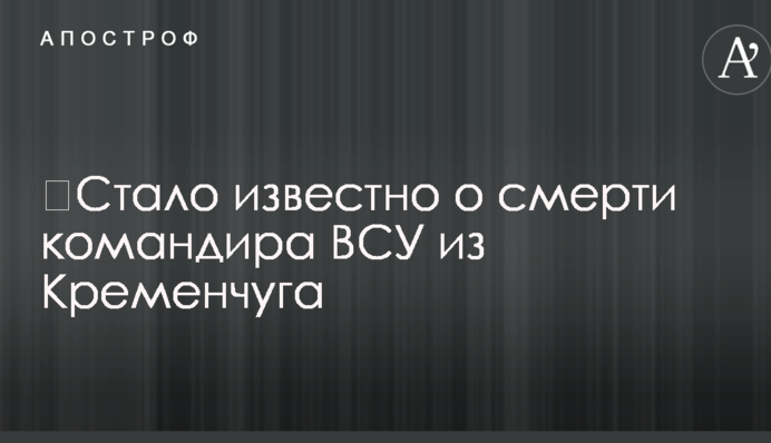 ​Стало известно о смерти командира ВСУ из Кременчуга