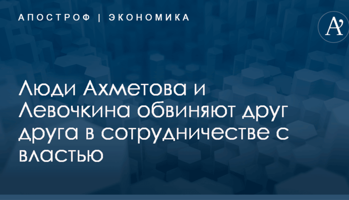 Люди Ахметова и Левочкина обвиняют друг друга в сотрудничестве с властью
