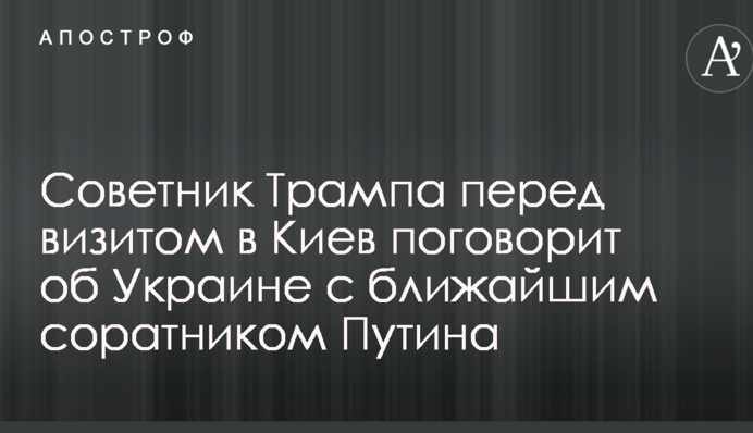 Советник Трампа перед визитом в Киев поговорит об Украине с ближайшим соратником Путина