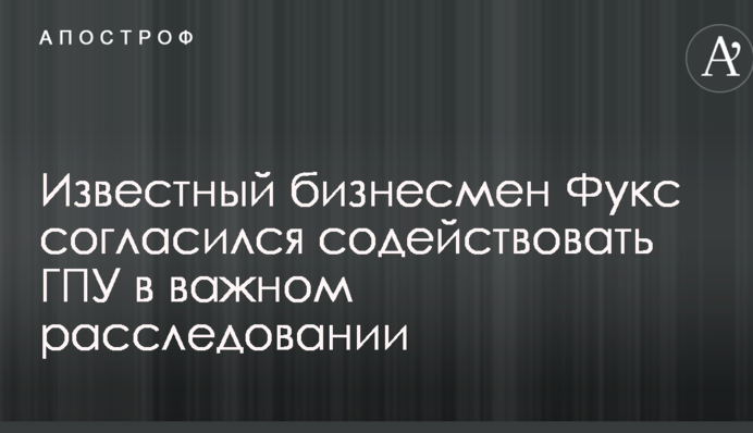 Відомий бізнесмен Фукс погодився сприяти ГПУ в важливому розслідуванні