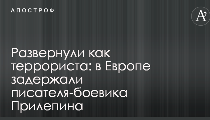 Развернули как террориста: в Европе задержали писателя-боевика Прилепина