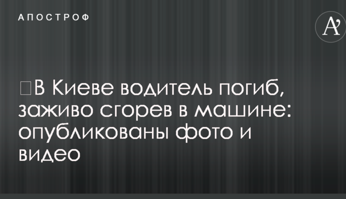 ​У Києві водій загинув, заживо згорівши в машині: опубліковано фото і відео
