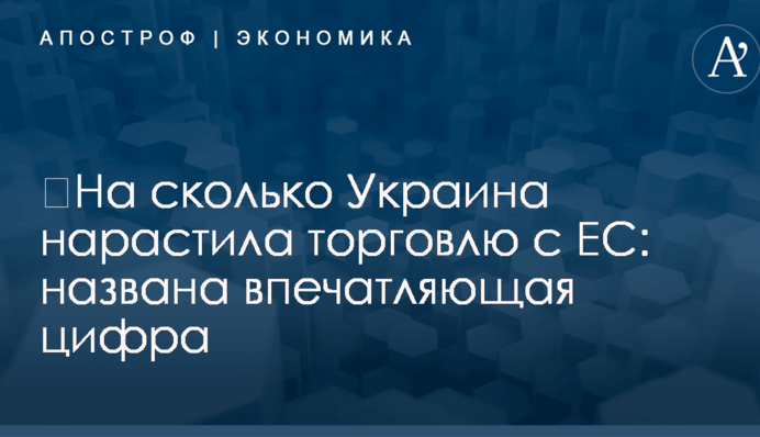 ​На сколько Украина нарастила торговлю с ЕС: названа впечатляющая цифра