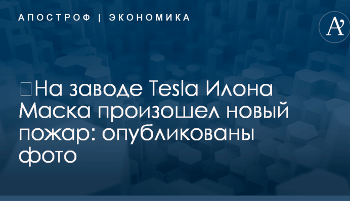 ​На заводе Tesla Илона Маска произошел новый пожар: опубликованы фото
