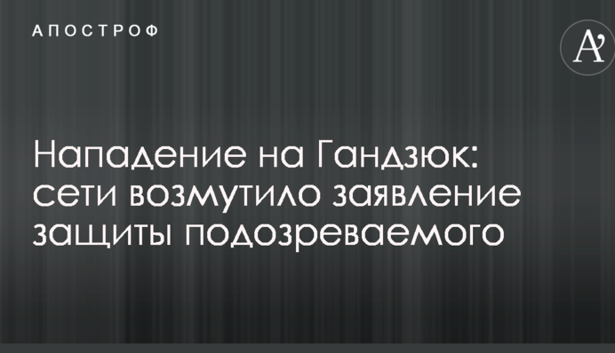 Напад на Гандзюк: мережі обурила заява захисту підозрюваного