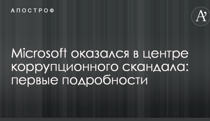 Microsoft оказался в центре коррупционного скандала: первые подробности