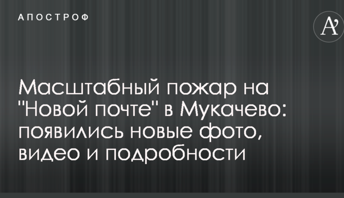 Масштабна пожежа на "Новій пошті" в Мукачеві: з'явилися нові фото, відео та подробиці